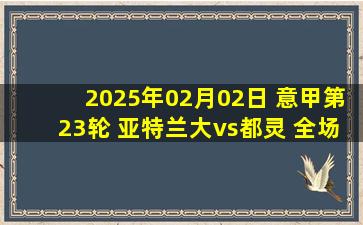 2025年02月02日 意甲第23轮 亚特兰大vs都灵 全场录像